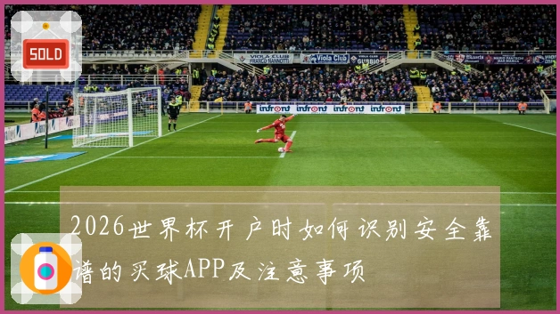 2026世界杯开户时如何识别安全靠谱的买球APP及注意事项