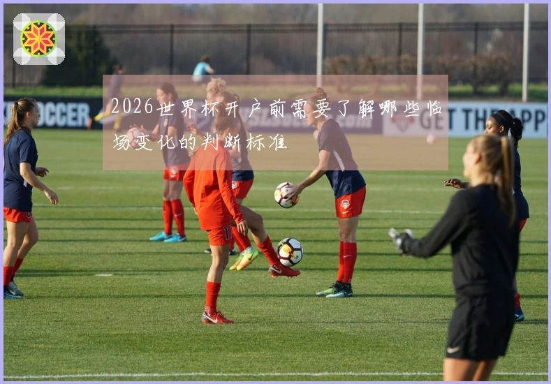 2026世界杯开户前需要了解哪些临场变化的判断标准