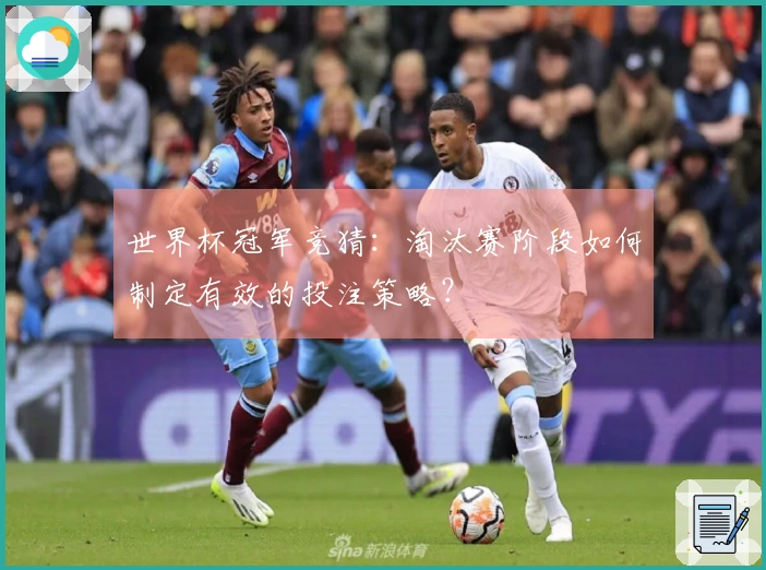 世界杯冠军竞猜:淘汰赛阶段如何制定有效的投注策略?