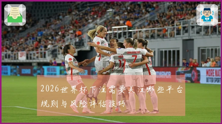 2026世界杯下注需要关注哪些平台规则与风险评估技巧