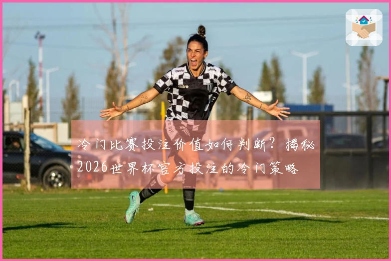 冷门比赛投注价值如何判断?揭秘2026世界杯官方投注的冷门策略