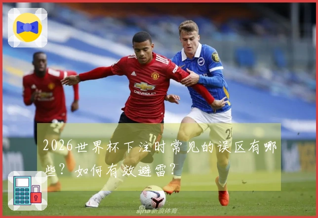 2026世界杯下注时常见的误区有哪些?如何有效避雷?