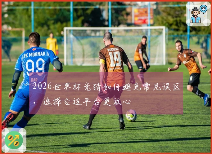 2026世界杯竞猜如何避免常见误区，选择合适平台更放心