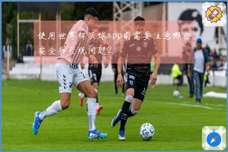 使用世界杯买球app前需要注意哪些安全和合规问题?