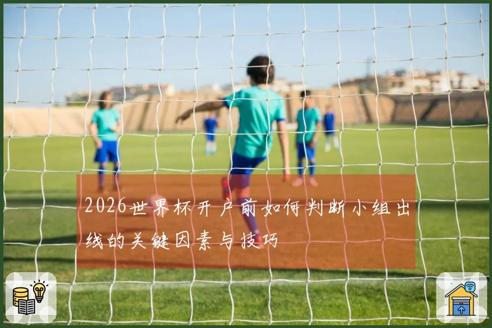 2026世界杯开户前如何判断小组出线的关键因素与技巧