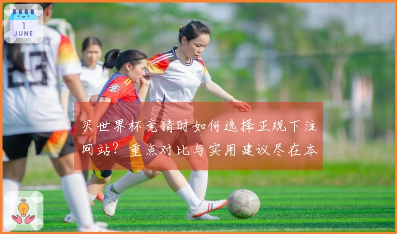 买世界杯竞猜时如何选择正规下注网站?重点对比与实用建议尽在本文