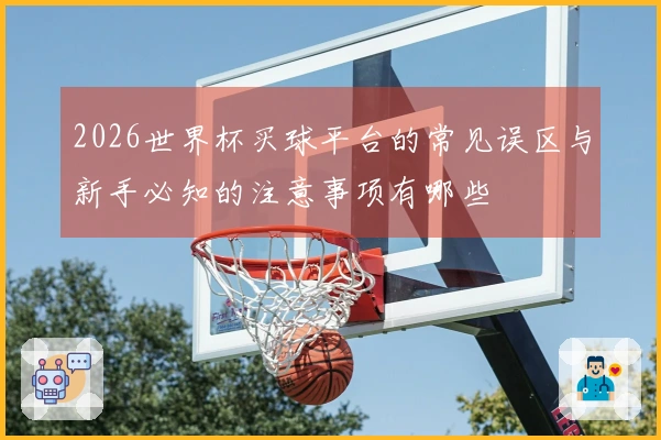 2026世界杯买球平台的常见误区与新手必知的注意事项有哪些
