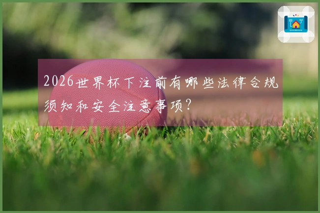 2026世界杯下注前有哪些法律合规须知和安全注意事项？
