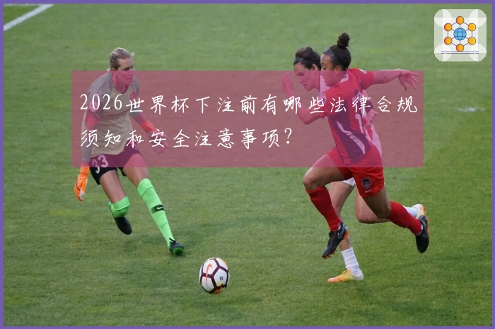 2026世界杯下注前有哪些法律合规须知和安全注意事项？