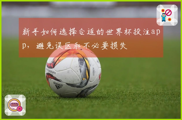 新手如何选择合适的世界杯投注app，避免误区和不必要损失