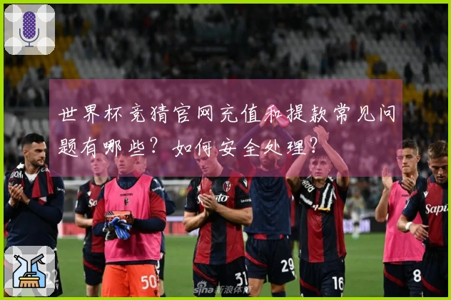 世界杯竞猜官网充值和提款常见问题有哪些？如何安全处理？