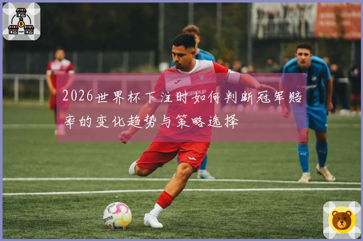 2026世界杯下注时如何判断冠军赔率的变化趋势与策略选择