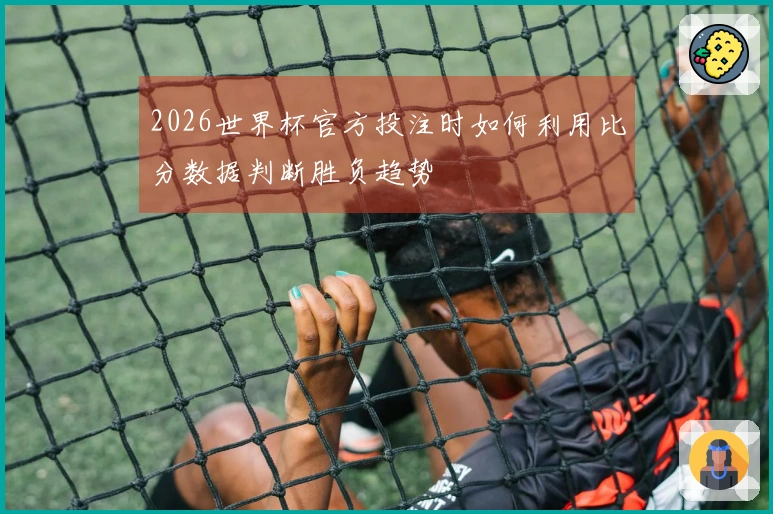2026世界杯官方投注时如何利用比分数据判断胜负趋势