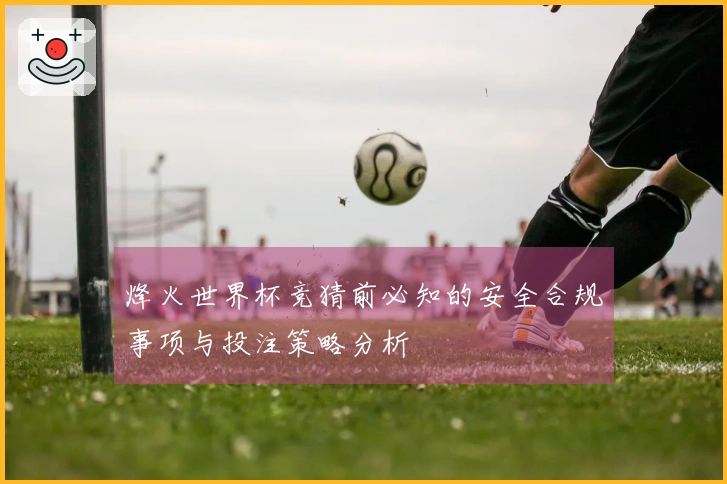 烽火世界杯竞猜前必知的安全合规事项与投注策略分析