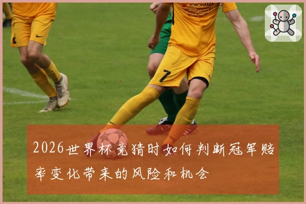 2026世界杯竞猜时如何判断冠军赔率变化带来的风险和机会