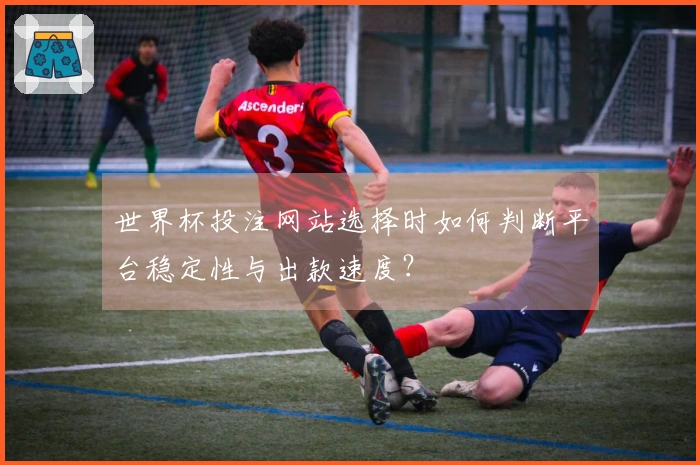 世界杯投注网站选择时如何判断平台稳定性与出款速度？