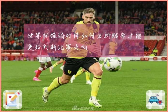 世界杯强弱对阵如何分析赔率才能更好判断比赛走向