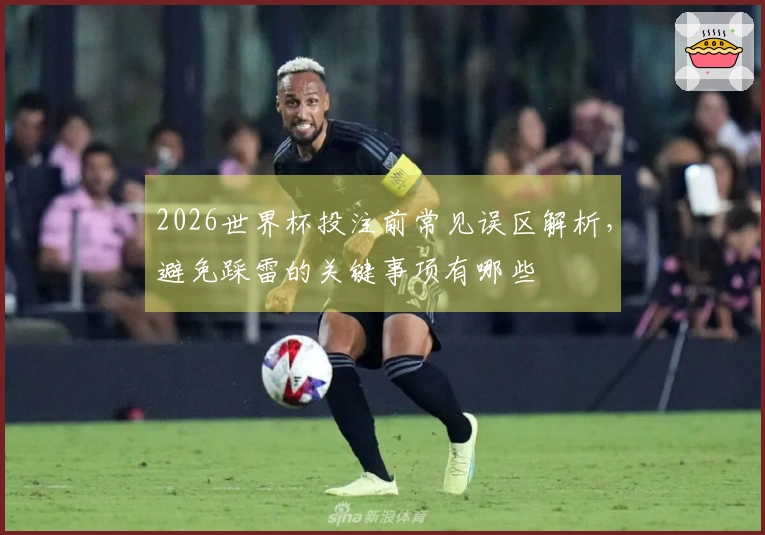 2026世界杯投注前常见误区解析，避免踩雷的关键事项有哪些