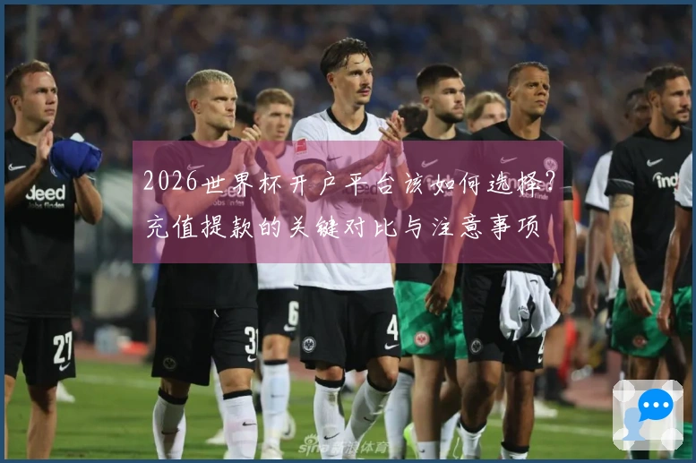2026世界杯开户平台该如何选择？充值提款的关键对比与注意事项