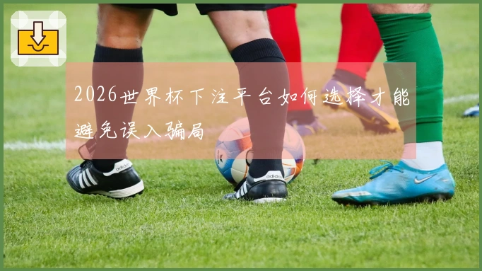 2026世界杯下注平台如何选择才能避免误入骗局