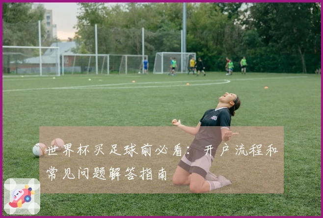世界杯买足球前必看：开户流程和常见问题解答指南