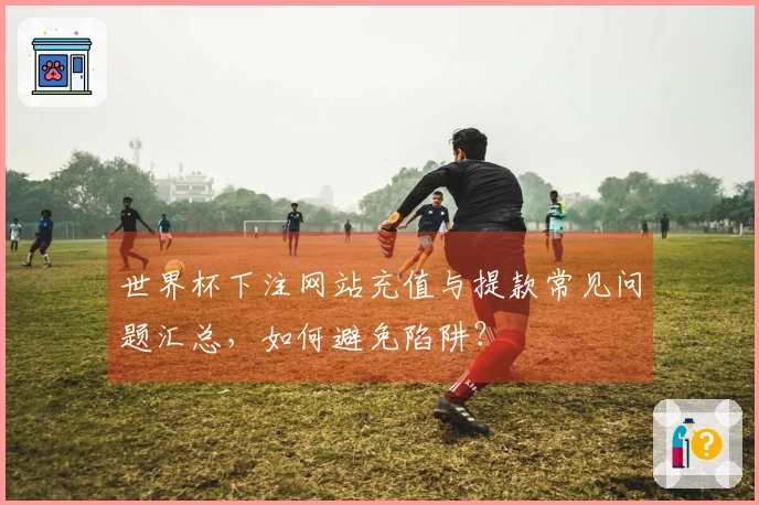 世界杯下注网站充值与提款常见问题汇总，如何避免陷阱？
