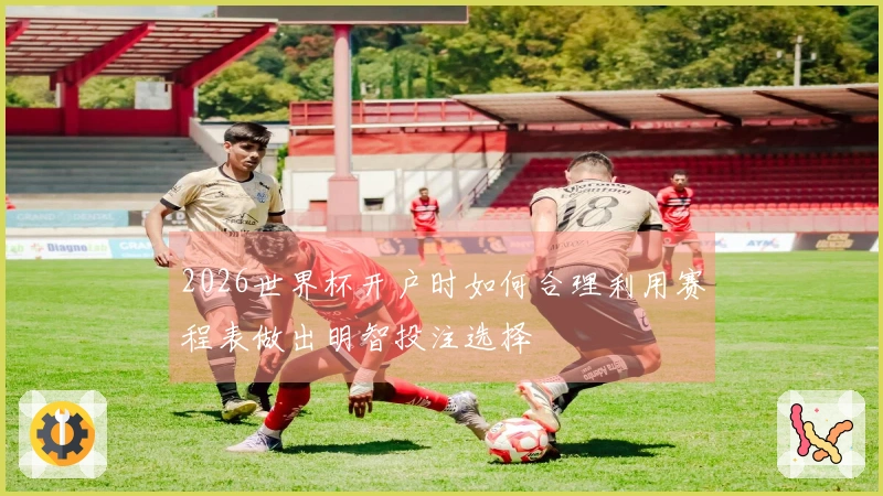 2026世界杯开户时如何合理利用赛程表做出明智投注选择