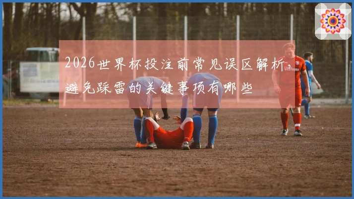 2026世界杯投注前常见误区解析，避免踩雷的关键事项有哪些