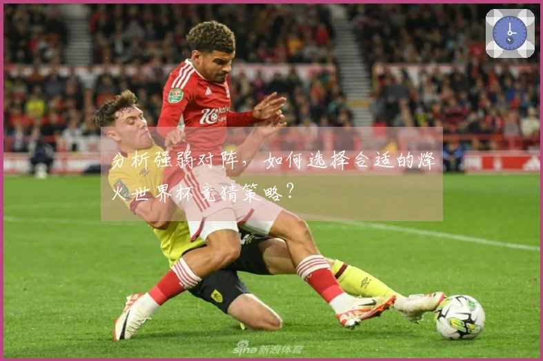 分析强弱对阵，如何选择合适的烽火世界杯竞猜策略？