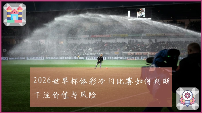 2026世界杯体彩冷门比赛如何判断下注价值与风险