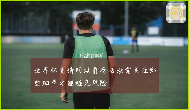世界杯竞猜网站首存活动需关注哪些细节才能避免风险