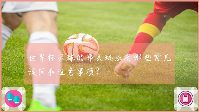 世界杯买球的串关玩法有哪些常见误区和注意事项？