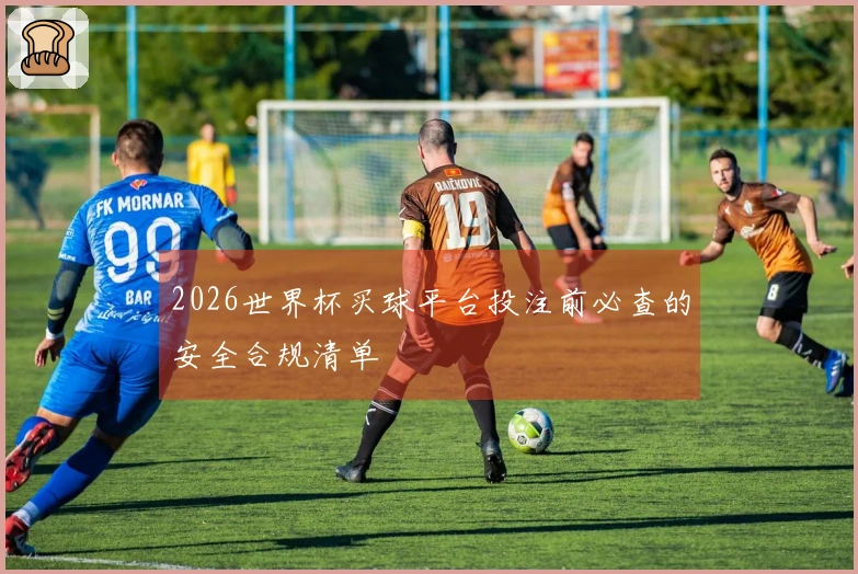 2026世界杯买球平台投注前必查的安全合规清单