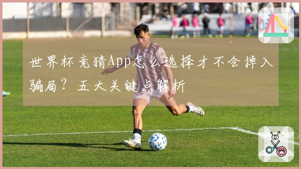 世界杯竞猜App怎么选择才不会掉入骗局？五大关键点解析