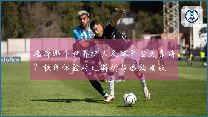 选择哪个世界杯买足球平台更靠谱？软件体验对比解析与选购建议