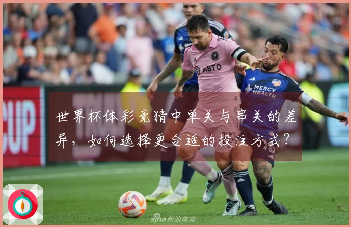 世界杯体彩竞猜中单关与串关的差异，如何选择更合适的投注方式？