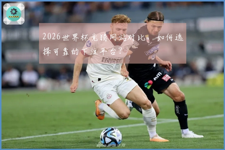 2026世界杯竞猜网站对比，如何选择可靠的下注平台？