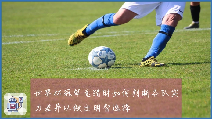 世界杯冠军竞猜时如何判断各队实力差异以做出明智选择