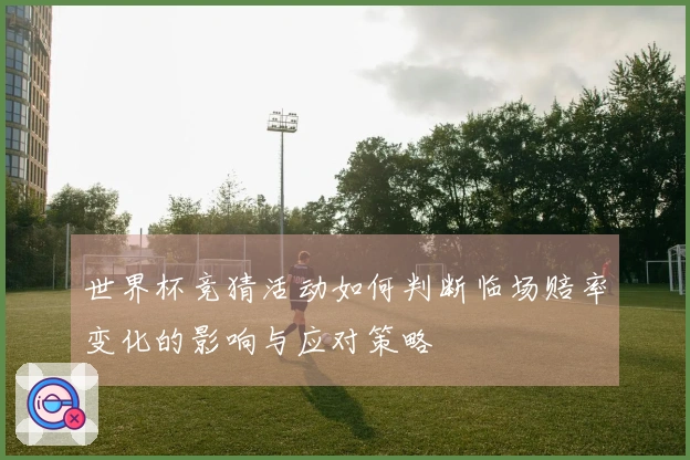 世界杯竞猜活动如何判断临场赔率变化的影响与应对策略