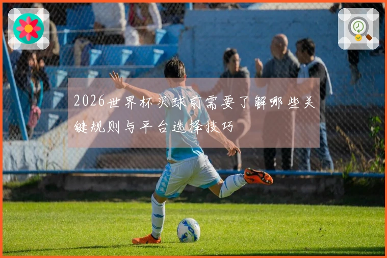 2026世界杯买球前需要了解哪些关键规则与平台选择技巧