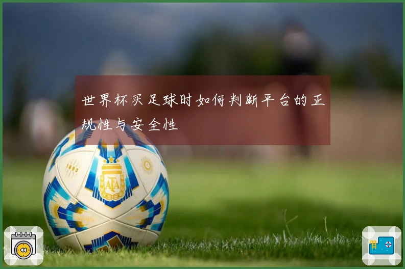 世界杯买足球时如何判断平台的正规性与安全性