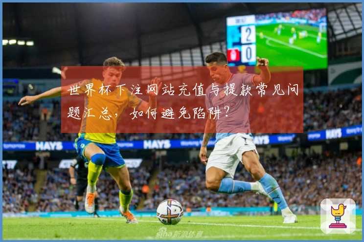 世界杯下注网站充值与提款常见问题汇总，如何避免陷阱？