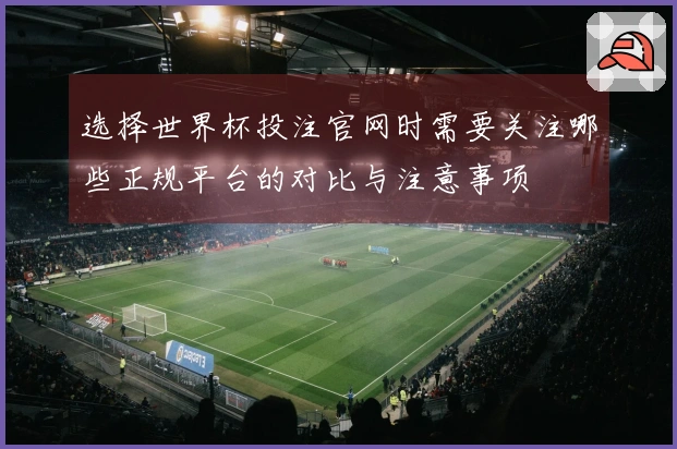 选择世界杯投注官网时需要关注哪些正规平台的对比与注意事项