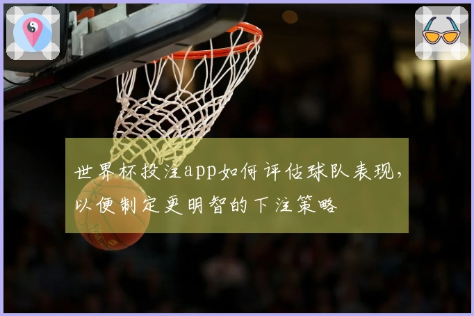 世界杯投注app如何评估球队表现，以便制定更明智的下注策略