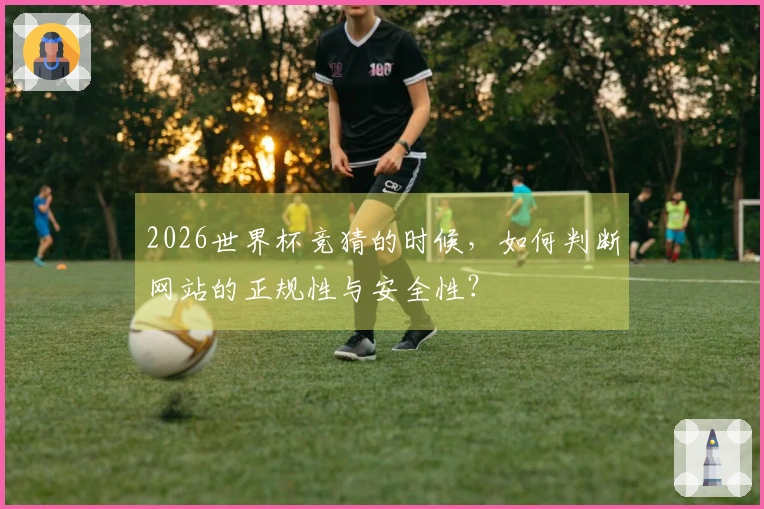 2026世界杯竞猜的时候，如何判断网站的正规性与安全性？