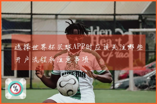 选择世界杯买球APP时应该关注哪些开户流程和注意事项