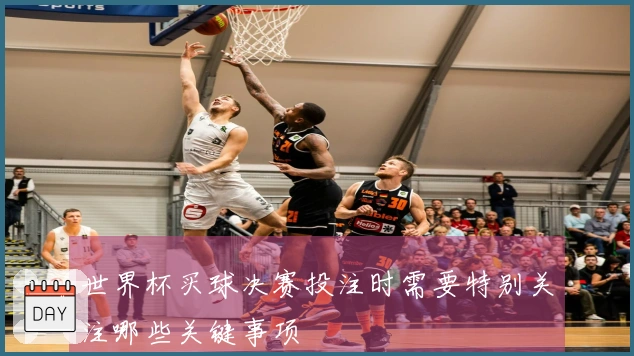 世界杯买球决赛投注时需要特别关注哪些关键事项