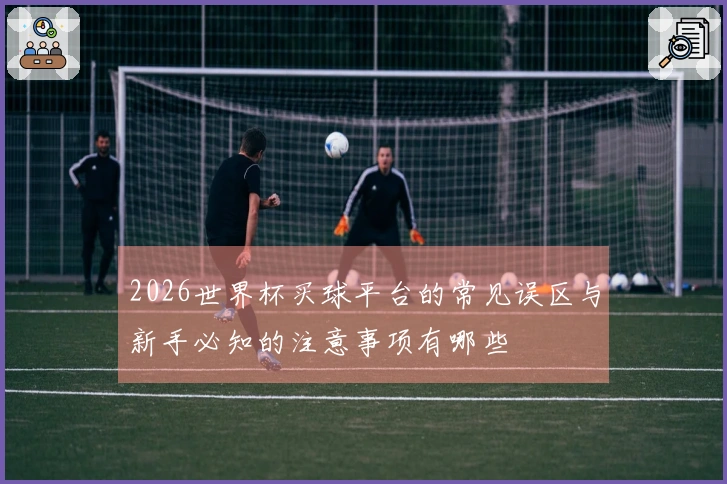 2026世界杯买球平台的常见误区与新手必知的注意事项有哪些