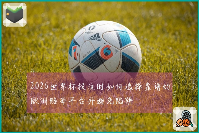 2026世界杯投注时如何选择靠谱的欧洲赔率平台并避免陷阱