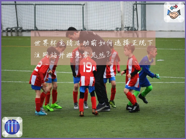 世界杯竞猜活动前如何选择正规下注网站并避免常见坑？